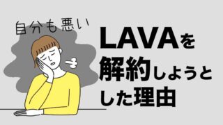 LAVA(ラバ)を解約しようとした理由【自分も悪い】